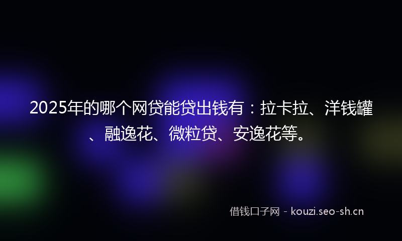 2025年的哪个网贷能贷出钱有：拉卡拉、洋钱罐、融逸花、微粒贷、安逸花等。