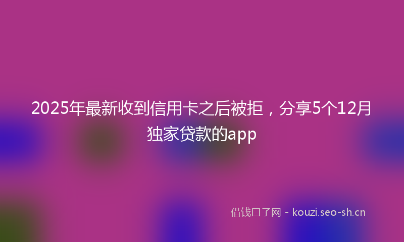 2025年最新收到信用卡之后被拒，分享5个12月独家贷款的app