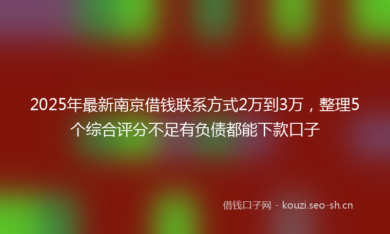 2025年最新南京借钱联系方式2万到3万，整理5个综合评分不足有负债都能下款口子