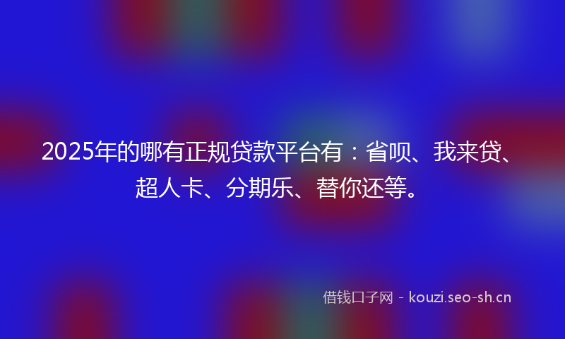 2025年的哪有正规贷款平台有：省呗、我来贷、超人卡、分期乐、替你还等。