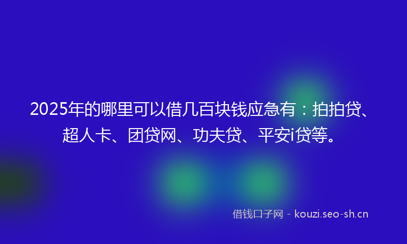 2025年的哪里可以借几百块钱应急有：拍拍贷、超人卡、团贷网、功夫贷、平安i贷等。