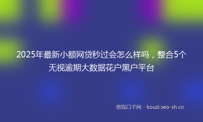 2025年最新小额网贷秒过会怎么样吗，整合5个无视逾期大数据花户黑户平台