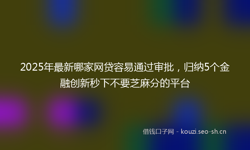2025年最新哪家网贷容易通过审批，归纳5个金融创新秒下不要芝麻分的平台