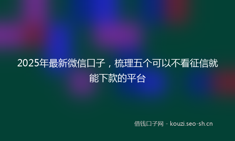 2025年最新微信口子，梳理五个可以不看征信就能下款的平台