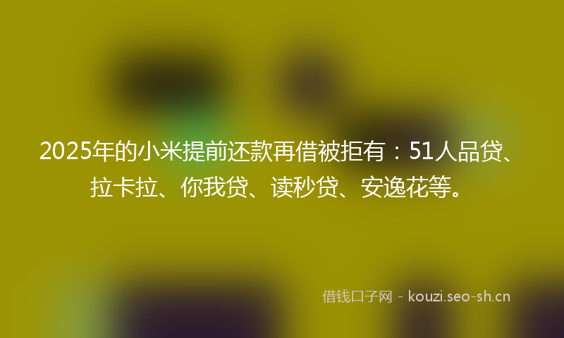 2025年的小米提前还款再借被拒有:51人品贷、拉卡拉、你我贷、读秒贷、安逸花等。