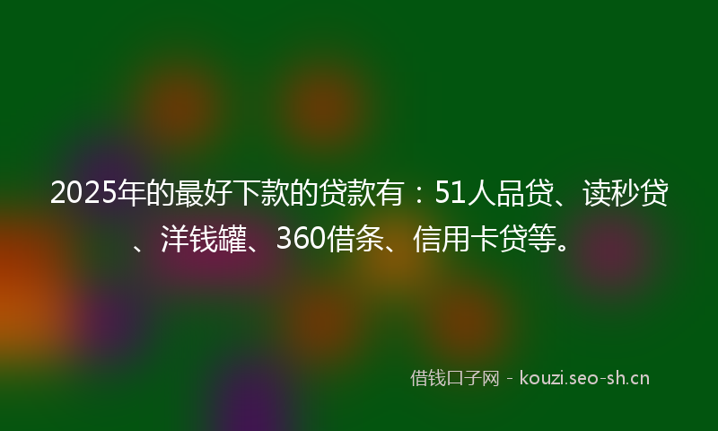 2025年的最好下款的贷款有：51人品贷、读秒贷、洋钱罐、360借条、信用卡贷等。