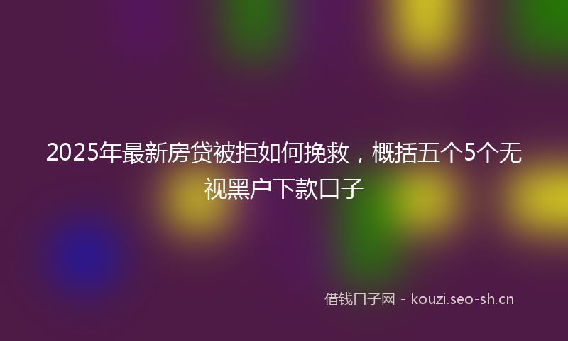 2025年最新房贷被拒如何挽救，概括五个5个无视黑户下款口子