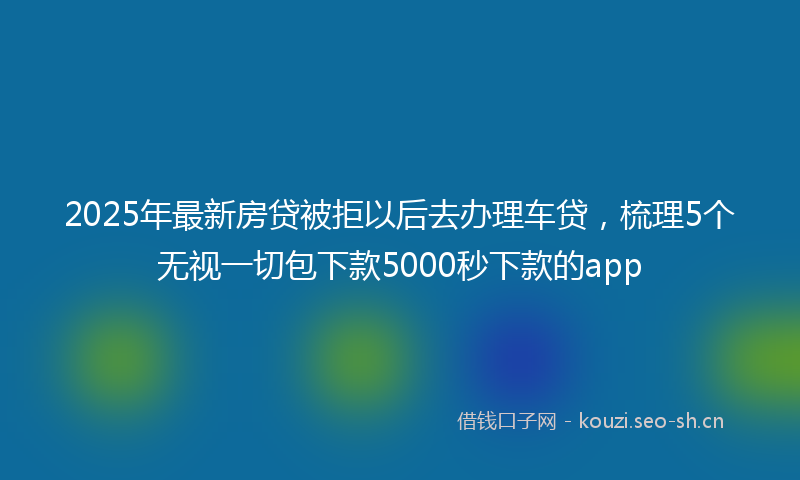 2025年最新房贷被拒以后去办理车贷，梳理5个无视一切包下款5000秒下款的app