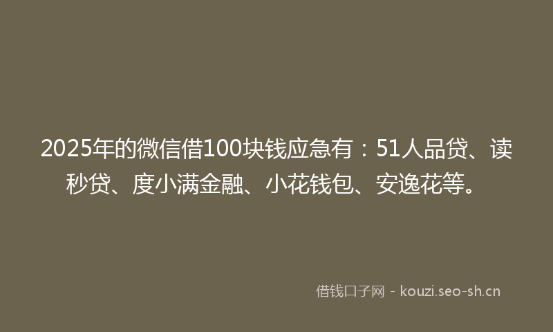 2025年的微信借100块钱应急有:51人品贷、读秒贷、度小满金融、小花钱包、安逸花等。