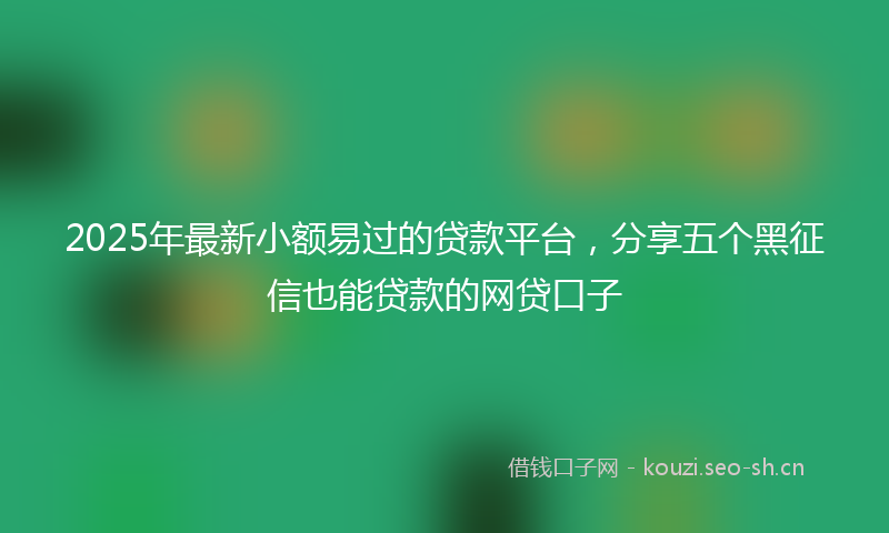 2025年最新小额易过的贷款平台，分享五个黑征信也能贷款的网贷口子