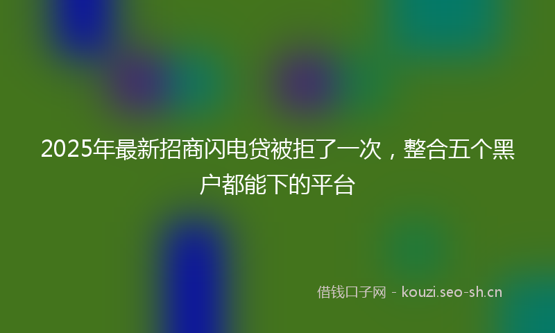 2025年最新招商闪电贷被拒了一次，整合五个黑户都能下的平台