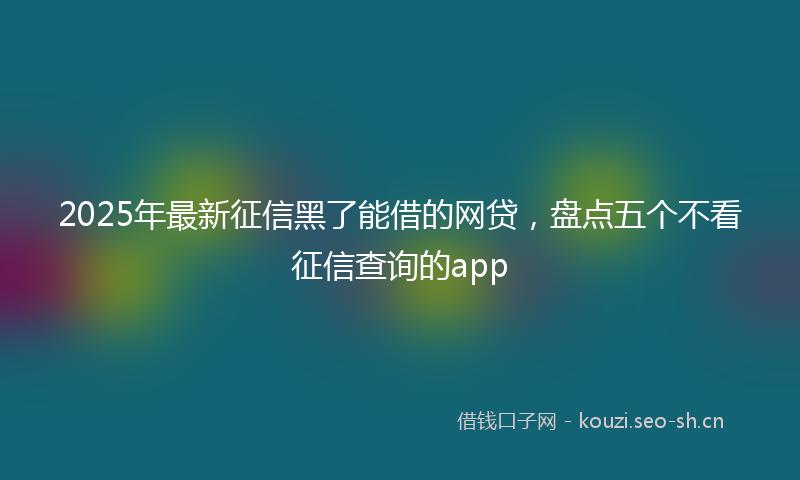 2025年最新征信黑了能借的网贷，盘点五个不看征信查询的app