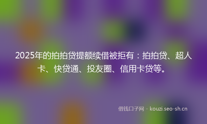 2025年的拍拍贷提额续借被拒有：拍拍贷、超人卡、快贷通、投友圈、信用卡贷等。