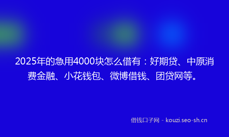 2025年的急用4000块怎么借有：好期贷、中原消费金融、小花钱包、微博借钱、团贷网等。