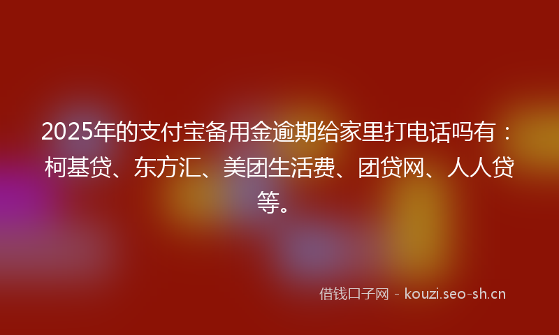 2025年的支付宝备用金逾期给家里打电话吗有：柯基贷、东方汇、美团生活费、团贷网、人人贷等。