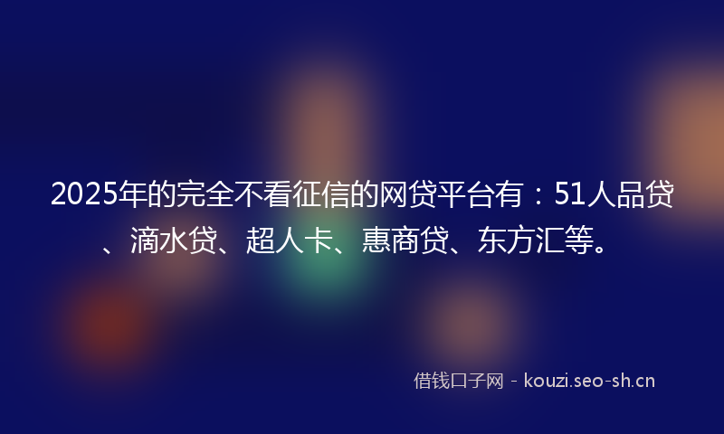 2025年的完全不看征信的网贷平台有：51人品贷、滴水贷、超人卡、惠商贷、东方汇等。