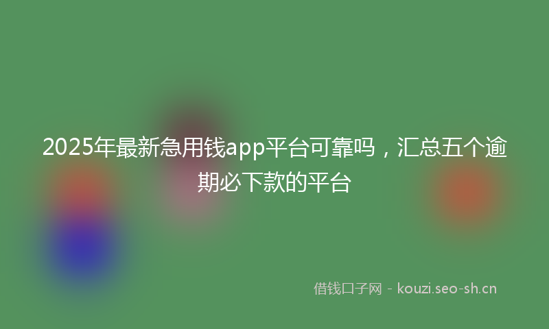 2025年最新急用钱app平台可靠吗，汇总五个逾期必下款的平台