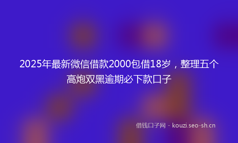 2025年最新微信借款2000包借18岁，整理五个高炮双黑逾期必下款口子