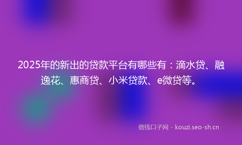 2025年的新出的贷款平台有哪些有：滴水贷、融逸花、惠商贷、小米贷款、e微贷等。