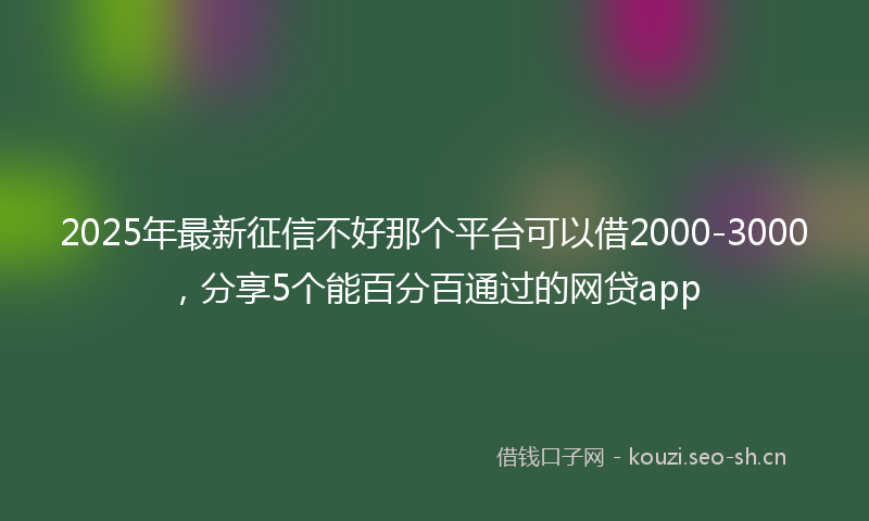 2025年最新征信不好那个平台可以借2000-3000，分享5个能百分百通过的网贷app