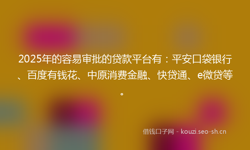 2025年的容易审批的贷款平台有：平安口袋银行、百度有钱花、中原消费金融、快贷通、e微贷等。