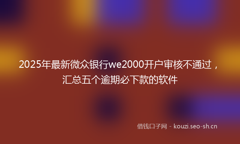 2025年最新微众银行we2000开户审核不通过，汇总五个逾期必下款的软件
