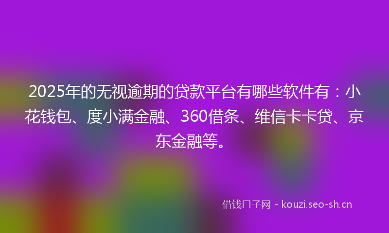 2025年的无视逾期的贷款平台有哪些软件有：小花钱包、度小满金融、360借条、维信卡卡贷、京东金融等。