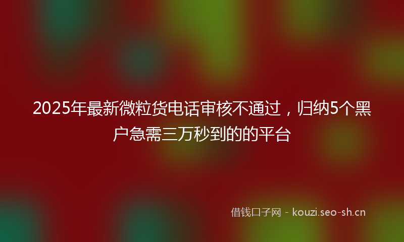 2025年最新微粒货电话审核不通过，归纳5个黑户急需三万秒到的的平台
