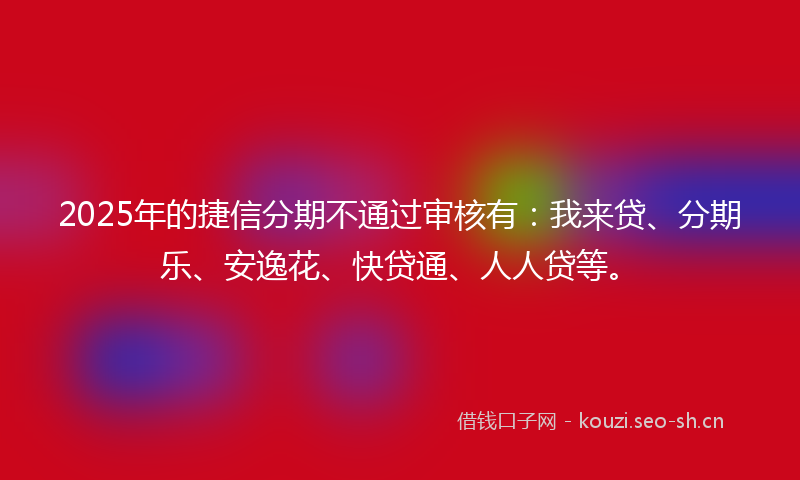 2025年的捷信分期不通过审核有：我来贷、分期乐、安逸花、快贷通、人人贷等。