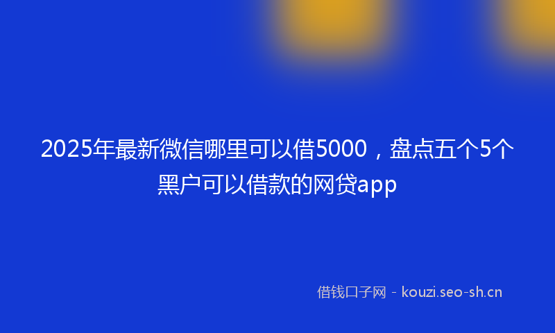 2025年最新微信哪里可以借5000，盘点五个5个黑户可以借款的网贷app