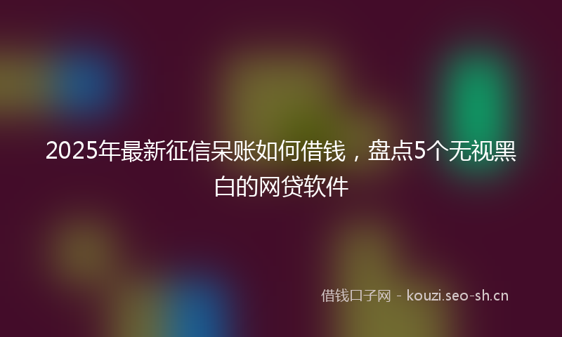 2025年最新征信呆账如何借钱，盘点5个无视黑白的网贷软件