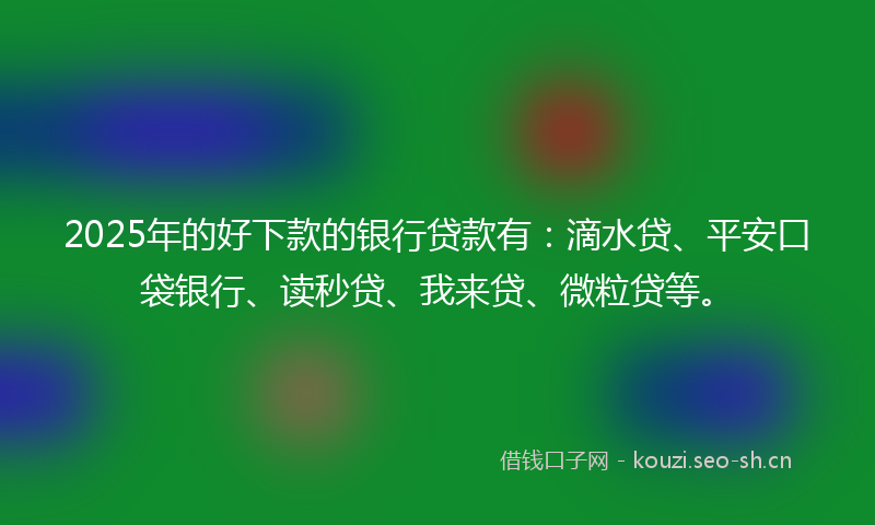 2025年的好下款的银行贷款有：滴水贷、平安口袋银行、读秒贷、我来贷、微粒贷等。