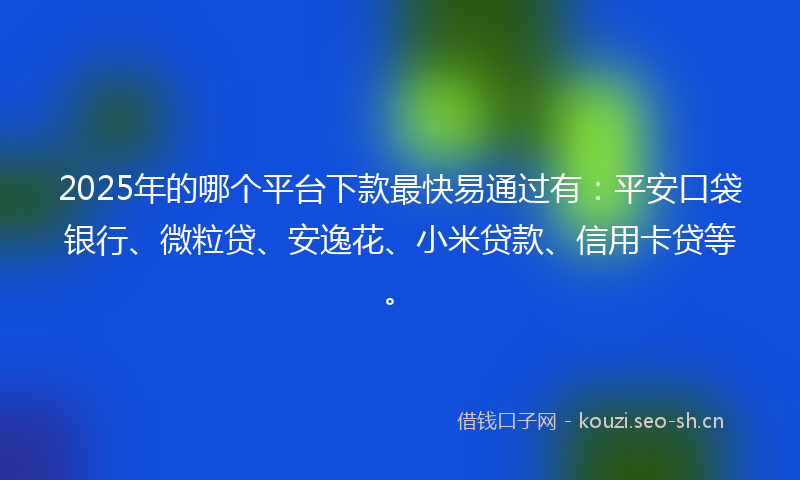 2025年的哪个平台下款最快易通过有：平安口袋银行、微粒贷、安逸花、小米贷款、信用卡贷等。