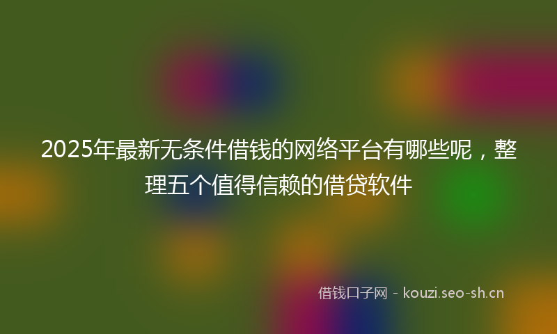 2025年最新无条件借钱的网络平台有哪些呢，整理五个值得信赖的借贷软件