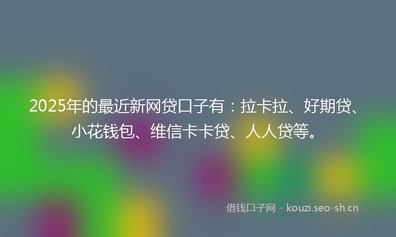 2025年的最近新网贷口子有：拉卡拉、好期贷、小花钱包、维信卡卡贷、人人贷等。