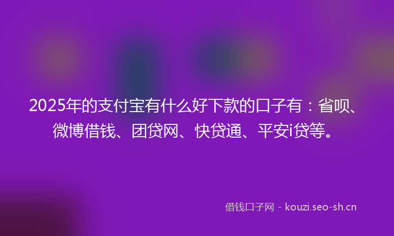 2025年的支付宝有什么好下款的口子有：省呗、微博借钱、团贷网、快贷通、平安i贷等。