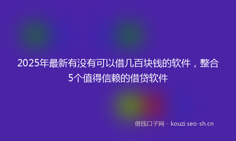 2025年最新有没有可以借几百块钱的软件，整合5个值得信赖的借贷软件
