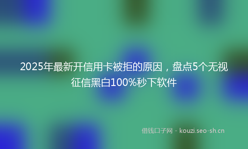 2025年最新开信用卡被拒的原因，盘点5个无视征信黑白100%秒下软件