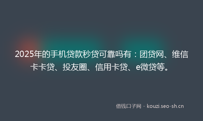 2025年的手机贷款秒贷可靠吗有：团贷网、维信卡卡贷、投友圈、信用卡贷、e微贷等。