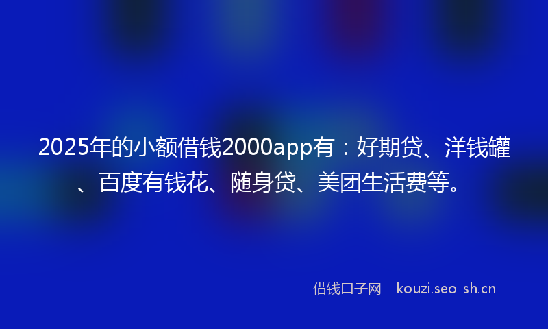 2025年的小额借钱2000app有：好期贷、洋钱罐、百度有钱花、随身贷、美团生活费等。