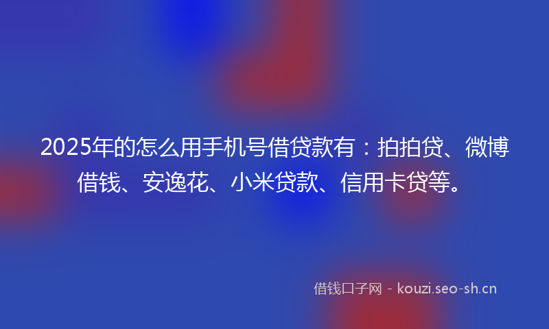 2025年的怎么用手机号借贷款有：拍拍贷、微博借钱、安逸花、小米贷款、信用卡贷等。