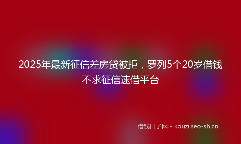 2025年最新征信差房贷被拒，罗列5个20岁借钱不求征信速借平台