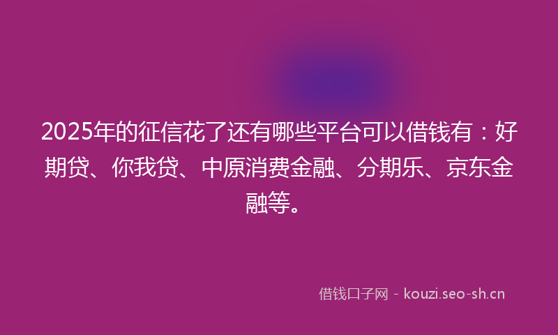 2025年的征信花了还有哪些平台可以借钱有：好期贷、你我贷、中原消费金融、分期乐、京东金融等。