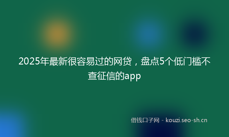 2025年最新很容易过的网贷，盘点5个低门槛不查征信的app