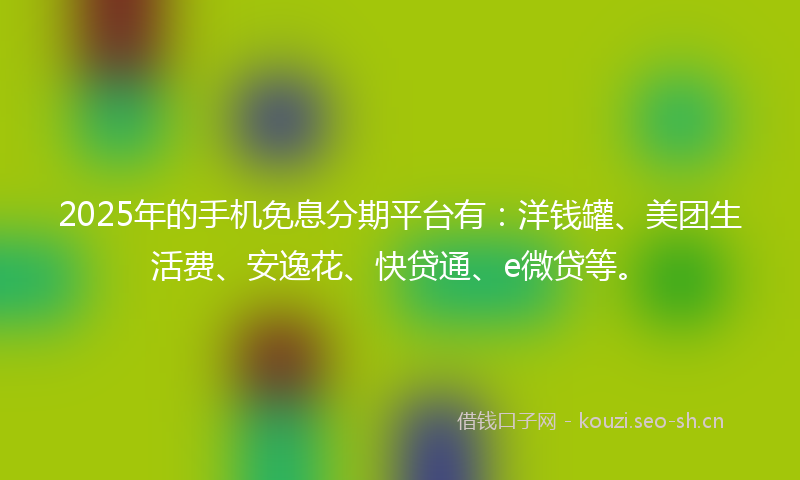 2025年的手机免息分期平台有：洋钱罐、美团生活费、安逸花、快贷通、e微贷等。