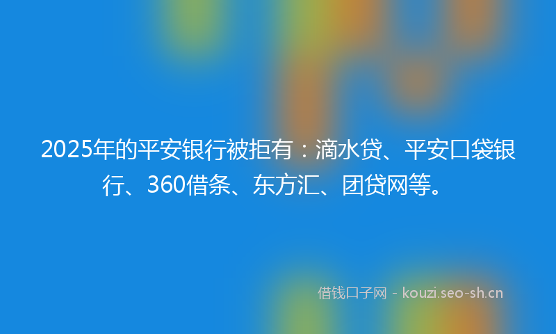 2025年的平安银行被拒有：滴水贷、平安口袋银行、360借条、东方汇、团贷网等。