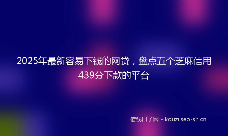 2025年最新容易下钱的网贷，盘点五个芝麻信用439分下款的平台