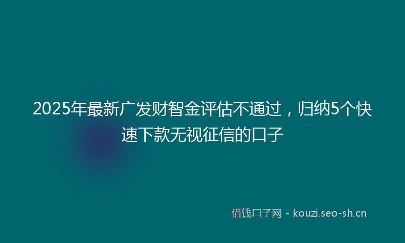2025年最新广发财智金评估不通过，归纳5个快速下款无视征信的口子