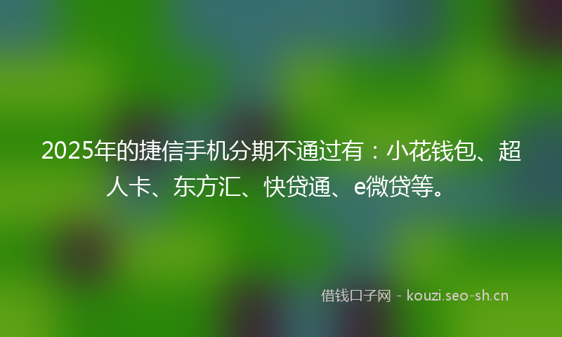 2025年的捷信手机分期不通过有:小花钱包、超人卡、东方汇、快贷通、e微贷等。