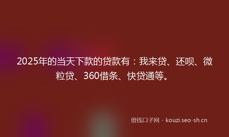 2025年的当天下款的贷款有：我来贷、还呗、微粒贷、360借条、快贷通等。